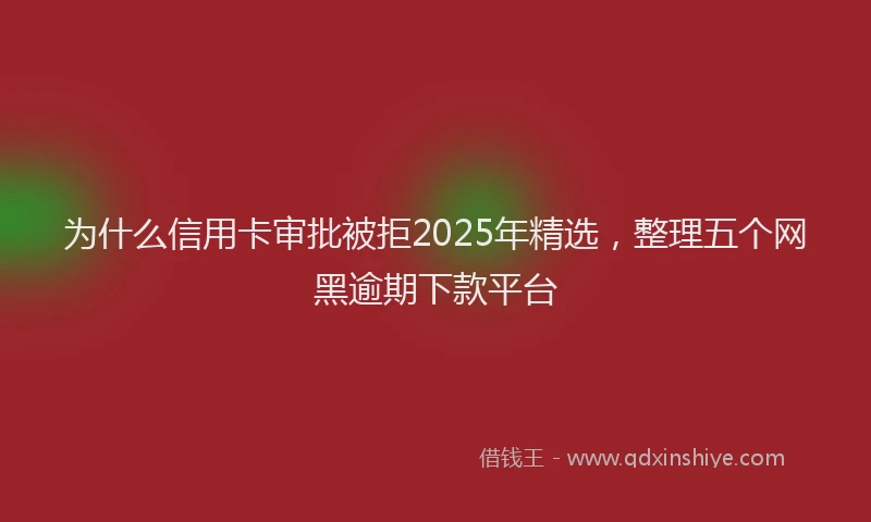 为什么信用卡审批被拒2025年精选，整理五个网黑逾期下款平台