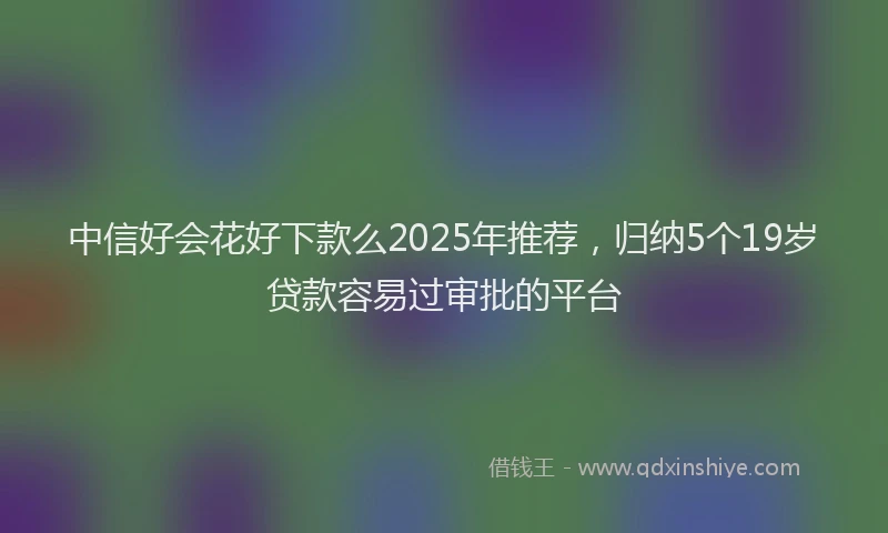 中信好会花好下款么2025年推荐，归纳5个19岁贷款容易过审批的平台
