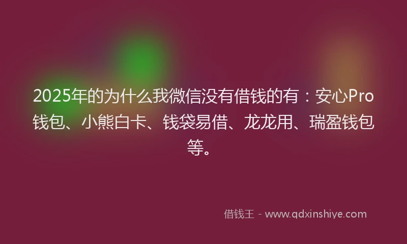 2025年的为什么我微信没有借钱的有:安心Pro钱包、小熊白卡、钱袋易借、龙龙用、瑞盈钱包等。