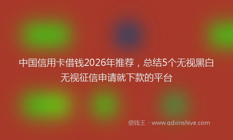 中国信用卡借钱2026年推荐，总结5个无视黑白无视征信申请就下款的平台