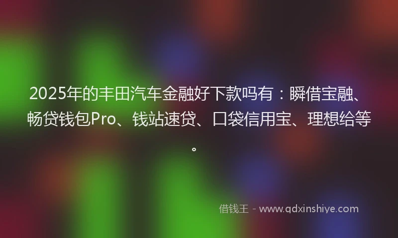 2025年的丰田汽车金融好下款吗有:瞬借宝融、畅贷钱包Pro、钱站速贷、口袋信用宝、理想给等。