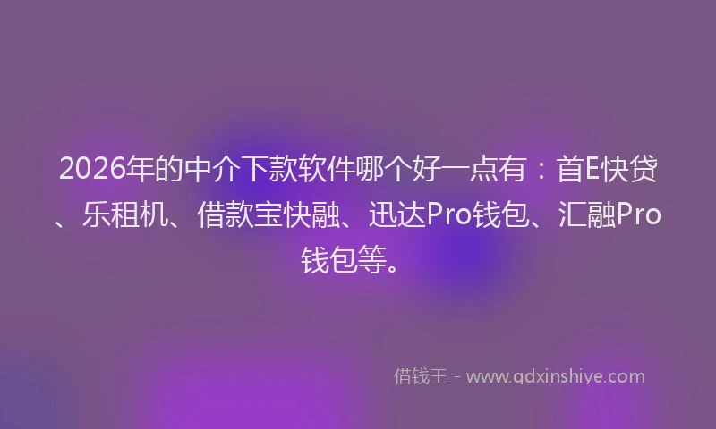 2026年的中介下款软件哪个好一点有：首E快贷、乐租机、借款宝快融、迅达Pro钱包、汇融Pro钱包等。