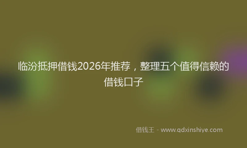 临汾抵押借钱2026年推荐，整理五个值得信赖的借钱口子