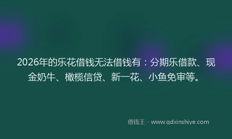 2026年的乐花借钱无法借钱有：分期乐借款、现金奶牛、橄榄信贷、新一花、小鱼免审等。