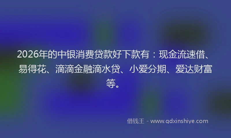 2026年的中银消费贷款好下款有：现金流速借、易得花、滴滴金融滴水贷、小爱分期、爱达财富等。