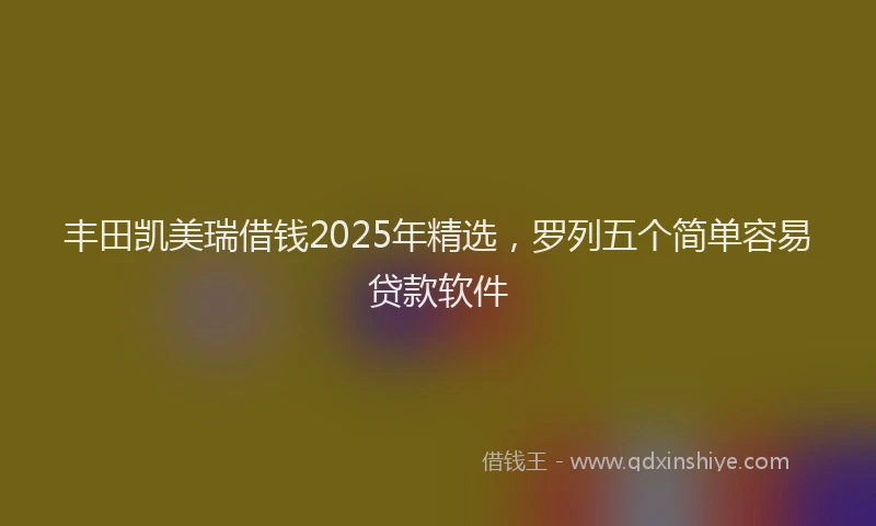 丰田凯美瑞借钱2025年精选，罗列五个简单容易贷款软件