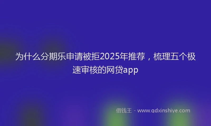 为什么分期乐申请被拒2025年推荐，梳理五个极速审核的网贷app