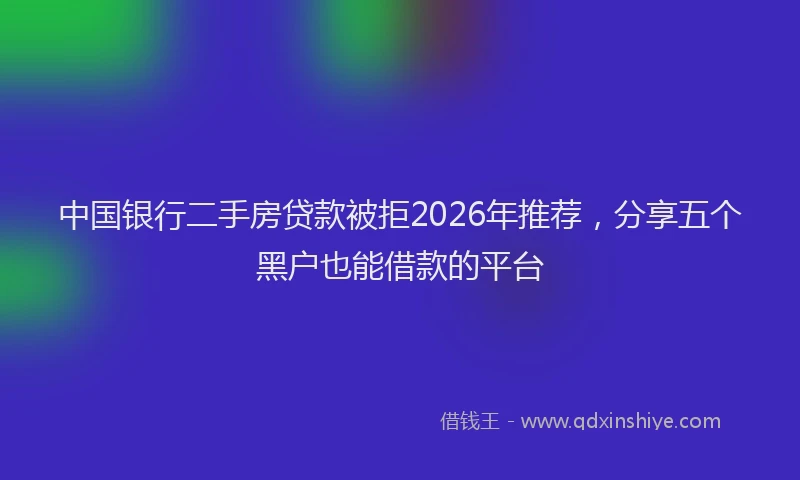中国银行二手房贷款被拒2026年推荐，分享五个黑户也能借款的平台