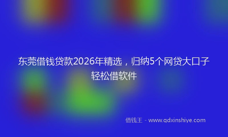 东莞借钱贷款2026年精选，归纳5个网贷大口子轻松借软件