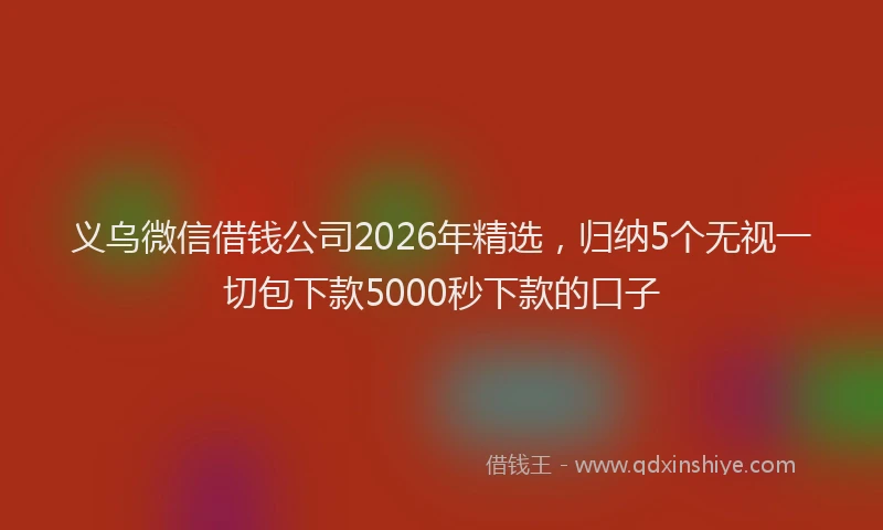 义乌微信借钱公司2026年精选，归纳5个无视一切包下款5000秒下款的口子