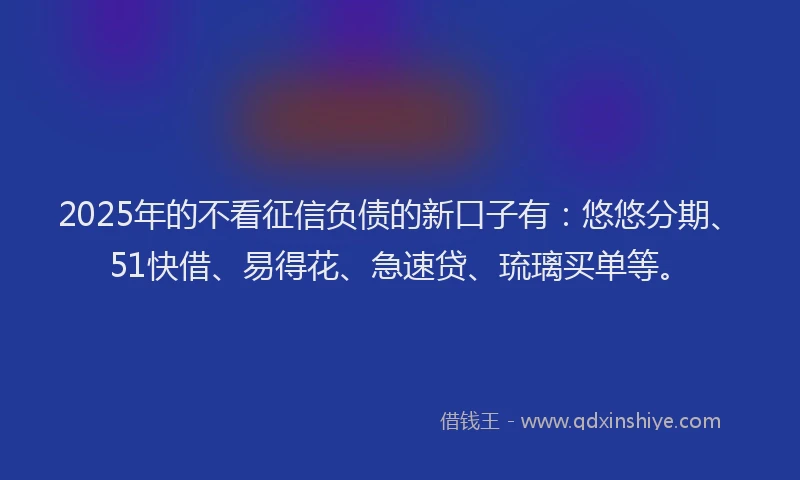 2025年的不看征信负债的新口子有:悠悠分期、51快借、易得花、急速贷、琉璃买单等。