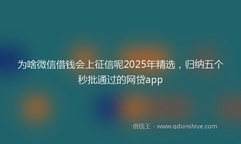 为啥微信借钱会上征信呢2025年精选，归纳五个秒批通过的网贷app