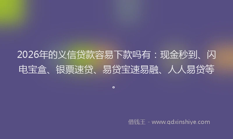 2026年的义信贷款容易下款吗有：现金秒到、闪电宝盒、银票速贷、易贷宝速易融、人人易贷等。