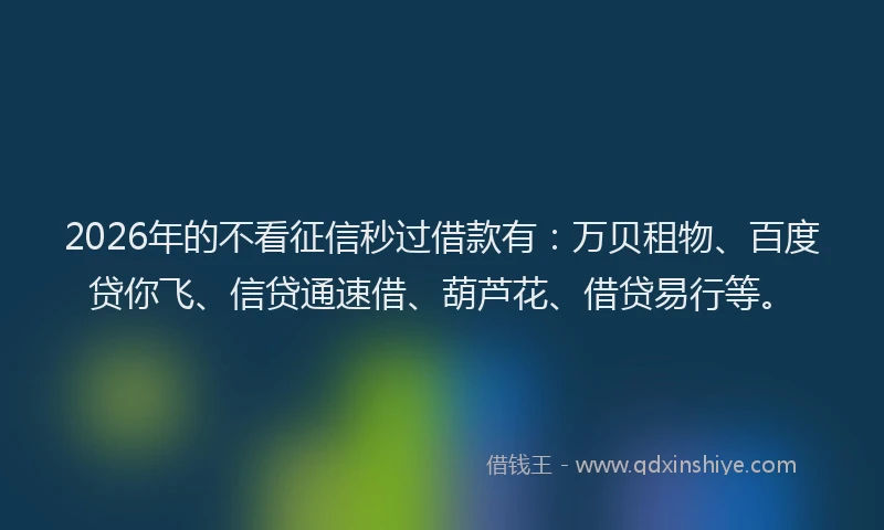 2026年的不看征信秒过借款有：万贝租物、百度贷你飞、信贷通速借、葫芦花、借贷易行等。