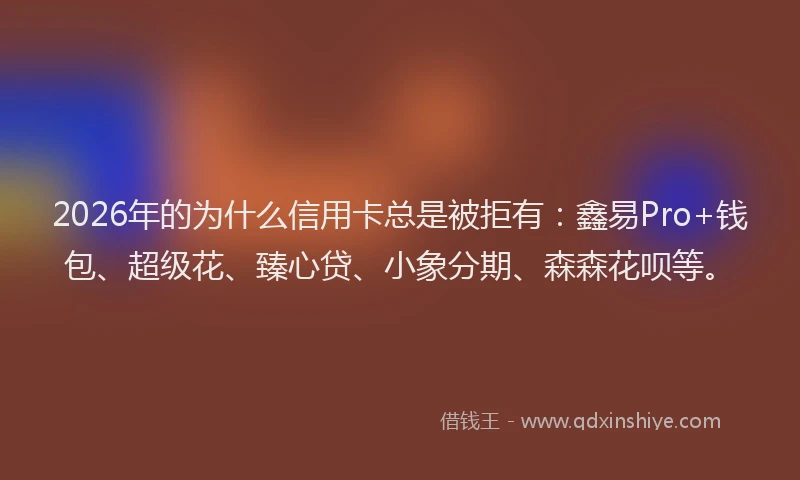 2026年的为什么信用卡总是被拒有：鑫易Pro+钱包、超级花、臻心贷、小象分期、森森花呗等。