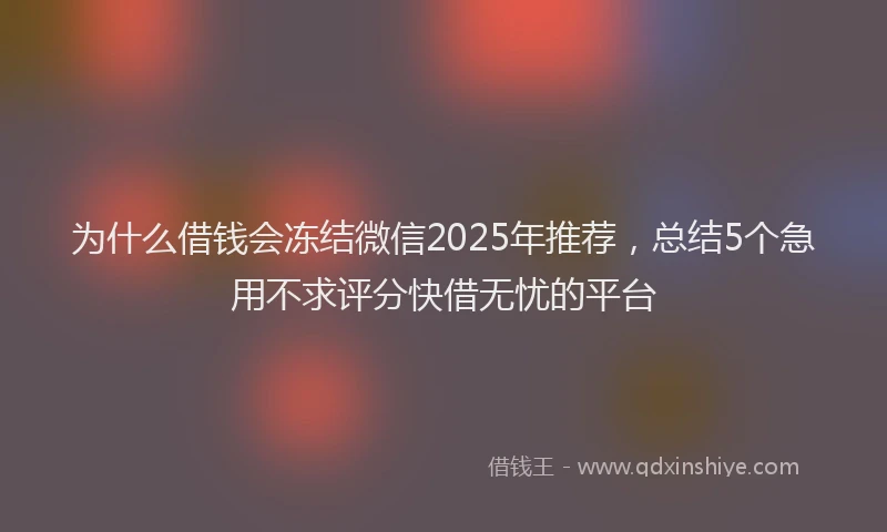 为什么借钱会冻结微信2025年推荐，总结5个急用不求评分快借无忧的平台