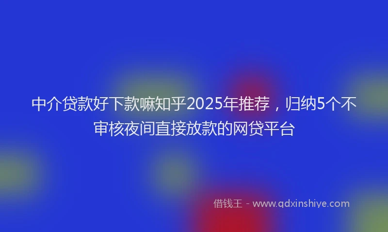 中介贷款好下款嘛知乎2025年推荐，归纳5个不审核夜间直接放款的网贷平台