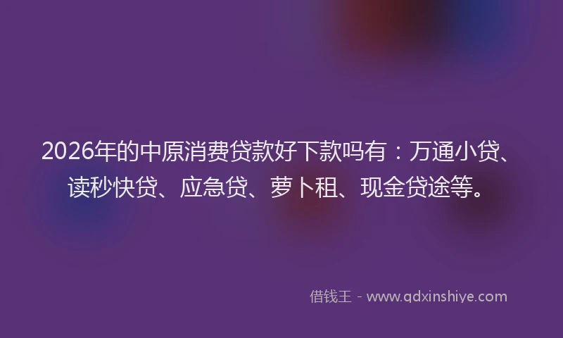 2026年的中原消费贷款好下款吗有：万通小贷、读秒快贷、应急贷、萝卜租、现金贷途等。