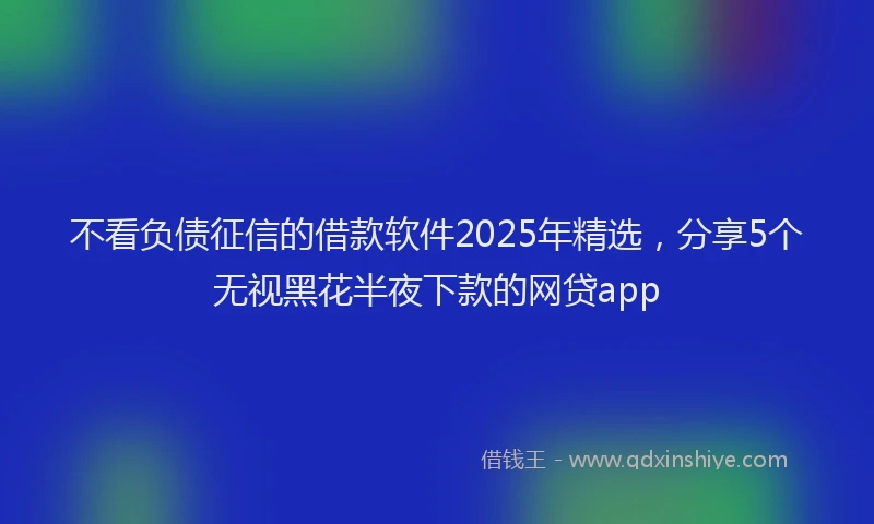 不看负债征信的借款软件2025年精选，分享5个无视黑花半夜下款的网贷app