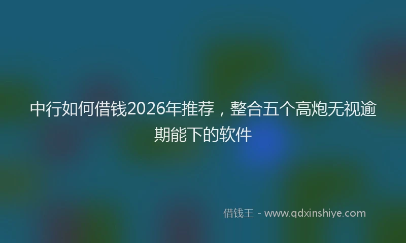 中行如何借钱2026年推荐，整合五个高炮无视逾期能下的软件