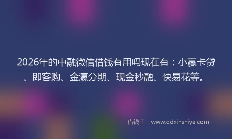 2026年的中融微信借钱有用吗现在有：小赢卡贷、即客购、金瀛分期、现金秒融、快易花等。