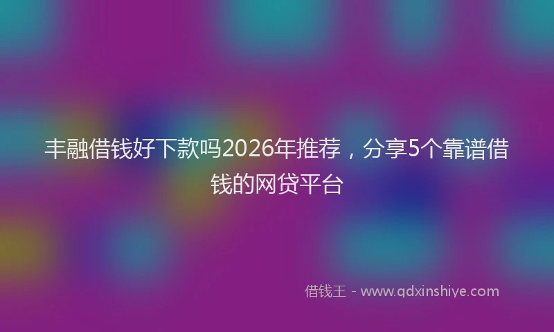 丰融借钱好下款吗2026年推荐,分享5个靠谱借钱的网贷平台