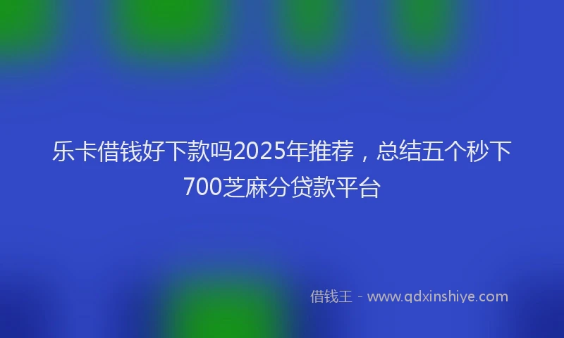 乐卡借钱好下款吗2025年推荐，总结五个秒下700芝麻分贷款平台