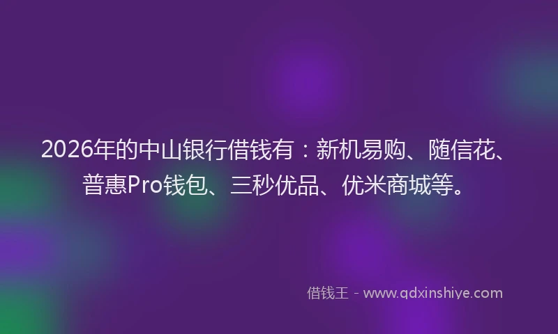 2026年的中山银行借钱有：新机易购、随信花、普惠Pro钱包、三秒优品、优米商城等。