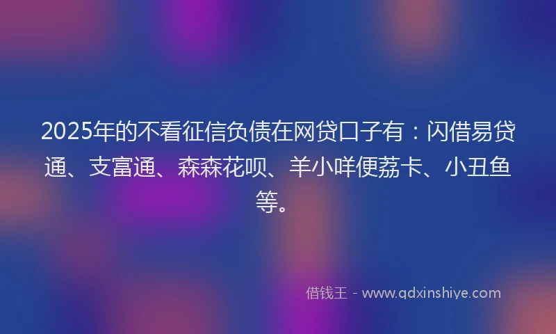 2025年的不看征信负债在网贷口子有:闪借易贷通、支富通、森森花呗、羊小咩便荔卡、小丑鱼等。