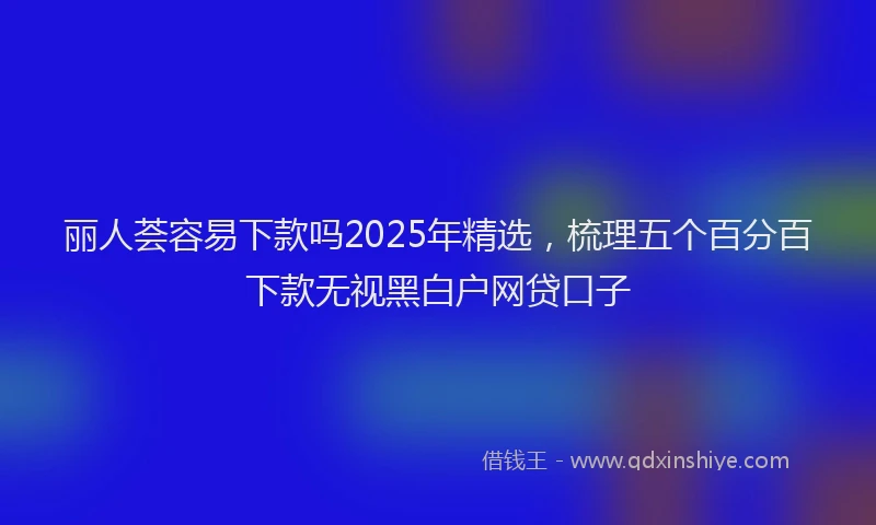 丽人荟容易下款吗2025年精选，梳理五个百分百下款无视黑白户网贷口子