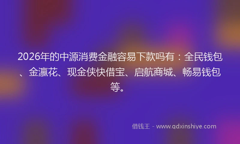 2026年的中源消费金融容易下款吗有:全民钱包、金瀛花、现金侠快借宝、启航商城、畅易钱包等。