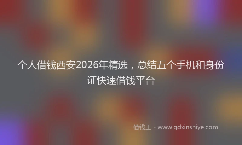 个人借钱西安2026年精选，总结五个手机和身份证快速借钱平台