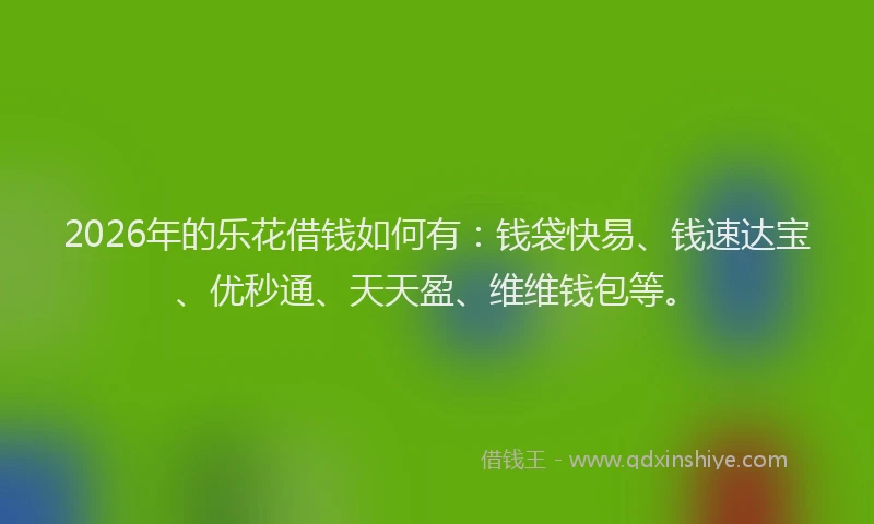2026年的乐花借钱如何有:钱袋快易、钱速达宝、优秒通、天天盈、维维钱包等。