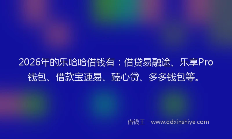 2026年的乐哈哈借钱有：借贷易融途、乐享Pro钱包、借款宝速易、臻心贷、多多钱包等。