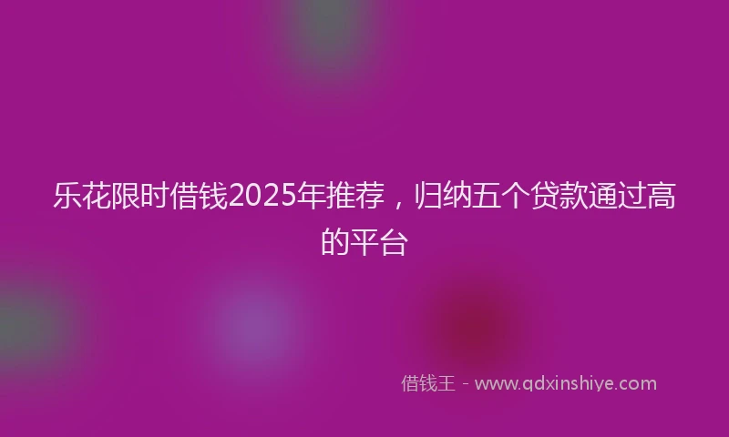 乐花限时借钱2025年推荐，归纳五个贷款通过高的平台