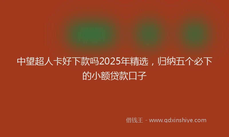 中望超人卡好下款吗2025年精选，归纳五个必下的小额贷款口子