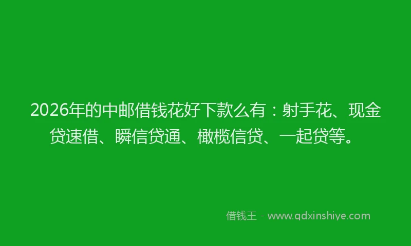 2026年的中邮借钱花好下款么有:射手花、现金贷速借、瞬信贷通、橄榄信贷、一起贷等。