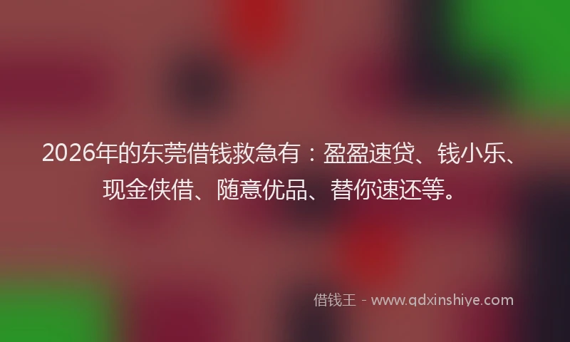 2026年的东莞借钱救急有：盈盈速贷、钱小乐、现金侠借、随意优品、替你速还等。