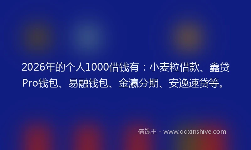 2026年的个人1000借钱有：小麦粒借款、鑫贷Pro钱包、易融钱包、金瀛分期、安逸速贷等。