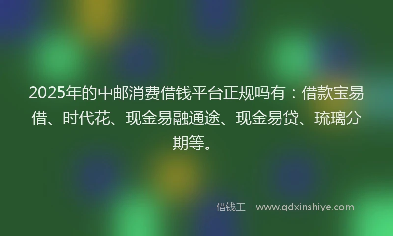 2025年的中邮消费借钱平台正规吗有：借款宝易借、时代花、现金易融通途、现金易贷、琉璃分期等。