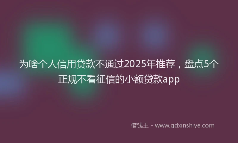 为啥个人信用贷款不通过2025年推荐，盘点5个正规不看征信的小额贷款app
