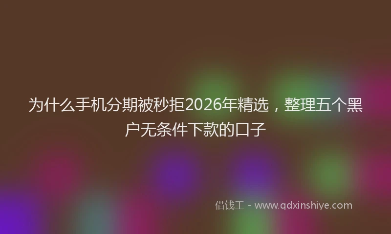 为什么手机分期被秒拒2026年精选,整理五个黑户无条件下款的口子