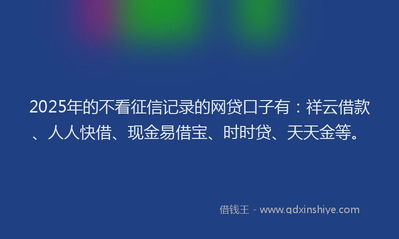 2025年的不看征信记录的网贷口子有:祥云借款、人人快借、现金易借宝、时时贷、天天金等。