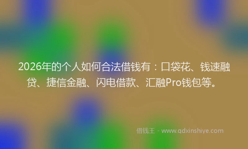 2026年的个人如何合法借钱有：口袋花、钱速融贷、捷信金融、闪电借款、汇融Pro钱包等。