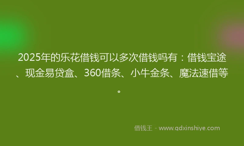 2025年的乐花借钱可以多次借钱吗有：借钱宝途、现金易贷盒、360借条、小牛金条、魔法速借等。