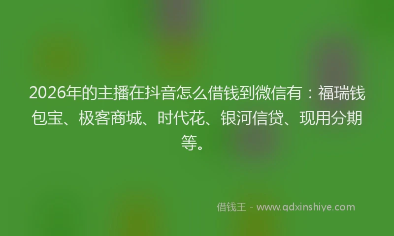 2026年的主播在抖音怎么借钱到微信有：福瑞钱包宝、极客商城、时代花、银河信贷、现用分期等。