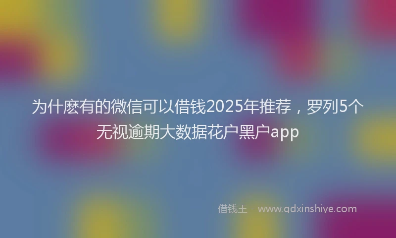 为什麽有的微信可以借钱2025年推荐，罗列5个无视逾期大数据花户黑户app