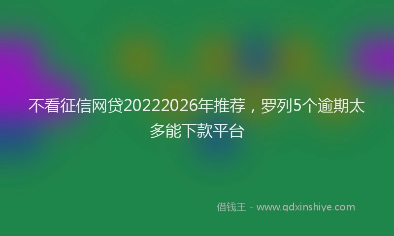 不看征信网贷20222026年推荐，罗列5个逾期太多能下款平台