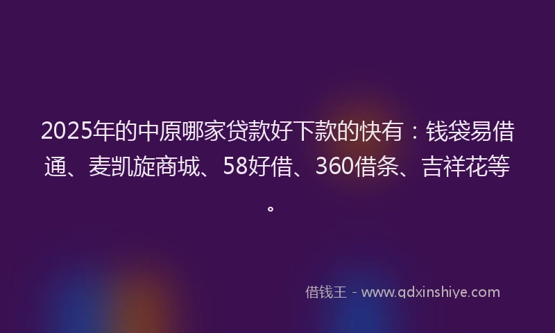 2025年的中原哪家贷款好下款的快有：钱袋易借通、麦凯旋商城、58好借、360借条、吉祥花等。