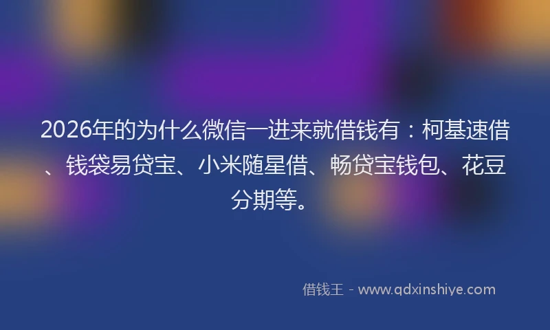 2026年的为什么微信一进来就借钱有：柯基速借、钱袋易贷宝、小米随星借、畅贷宝钱包、花豆分期等。